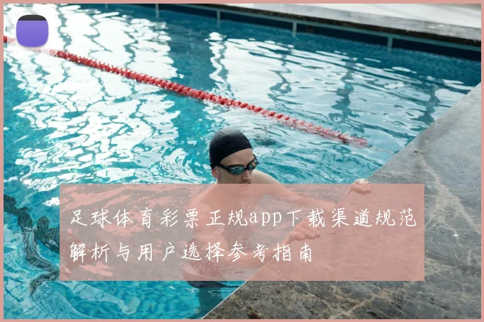 足球体育彩票正规app下载渠道规范解析与用户选择参考指南