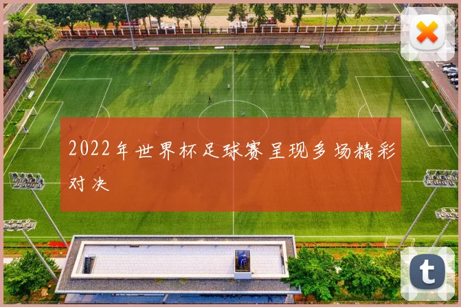 2022年世界杯足球赛呈现多场精彩对决