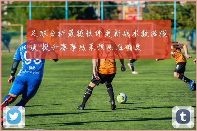 足球分析最稳软件更新战术数据模块 提升赛事结果预测准确度