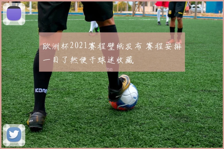 欧洲杯2021赛程壁纸发布 赛程安排一目了然便于球迷收藏