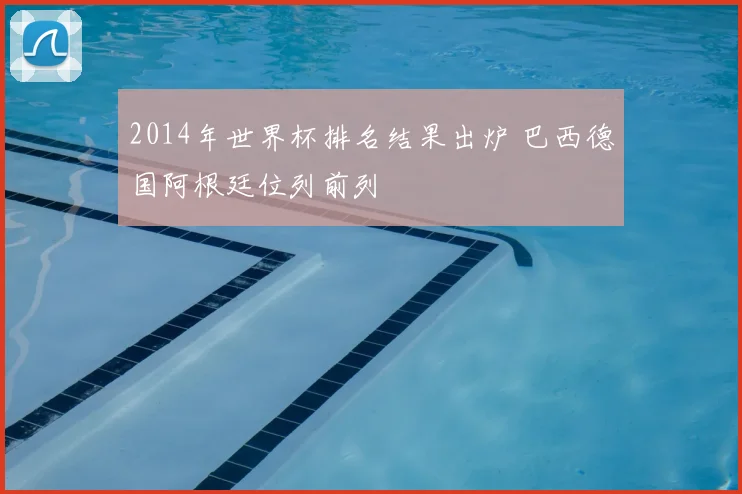 2014年世界杯排名结果出炉 巴西德国阿根廷位列前列