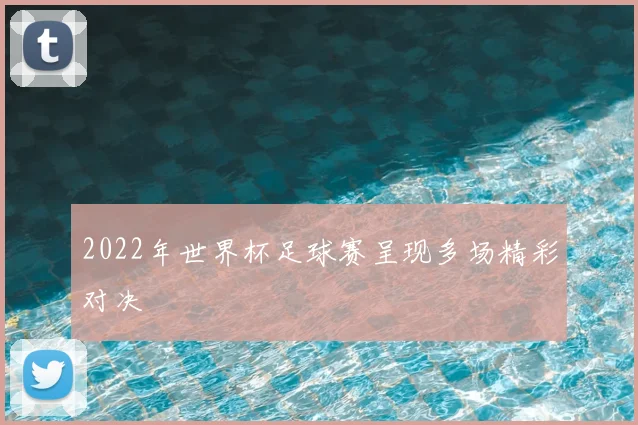 2022年世界杯足球赛呈现多场精彩对决