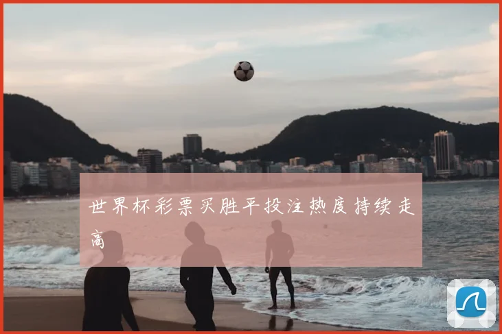 世界杯彩票买胜平投注热度持续走高