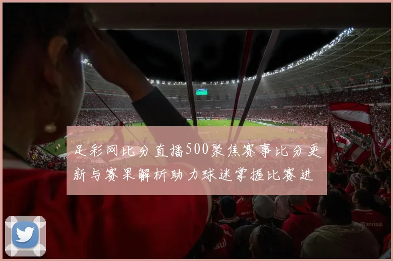 足彩网比分直播500聚焦赛事比分更新与赛果解析助力球迷掌握比赛进程