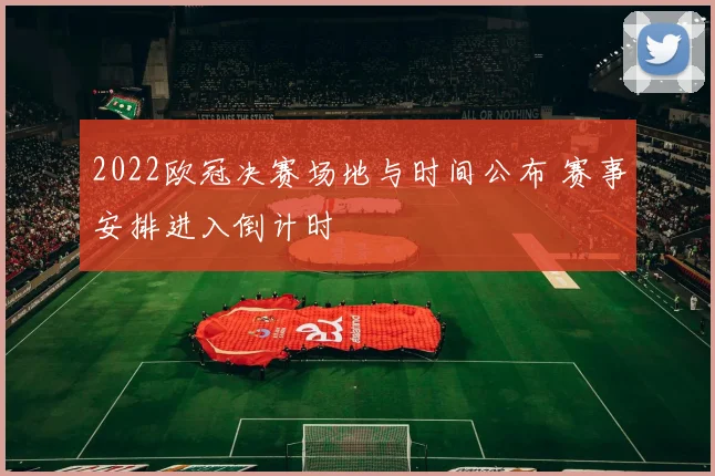 2022欧冠决赛场地与时间公布 赛事安排进入倒计时