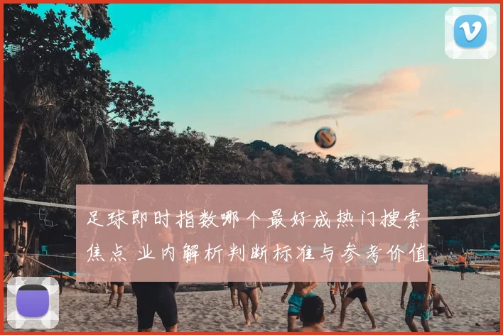 足球即时指数哪个最好成热门搜索焦点 业内解析判断标准与参考价值