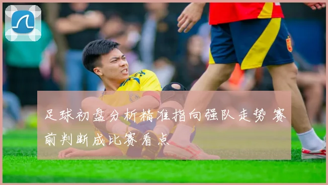 足球初盘分析精准指向强队走势 赛前判断成比赛看点