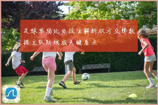 足球单场比分投注解析双方交锋数据主队防线成关键看点